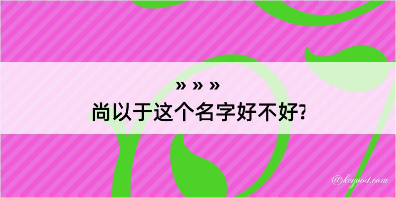 尚以于这个名字好不好?