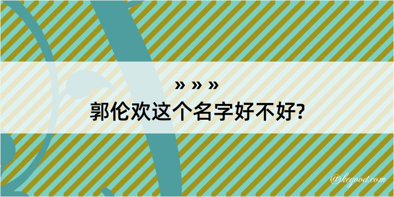 郭伦欢这个名字好不好?