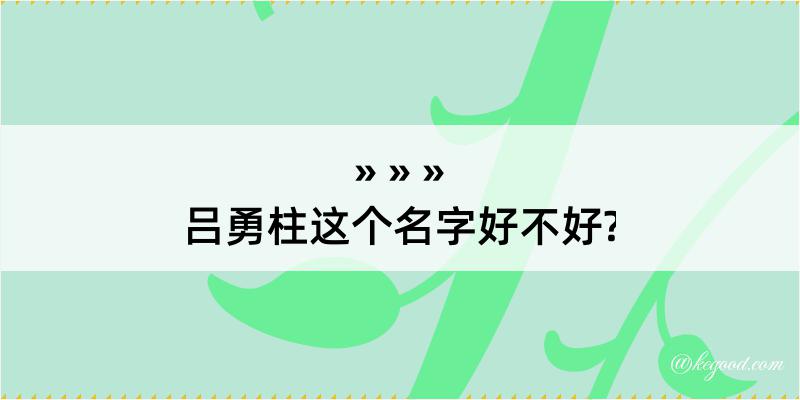 吕勇柱这个名字好不好?