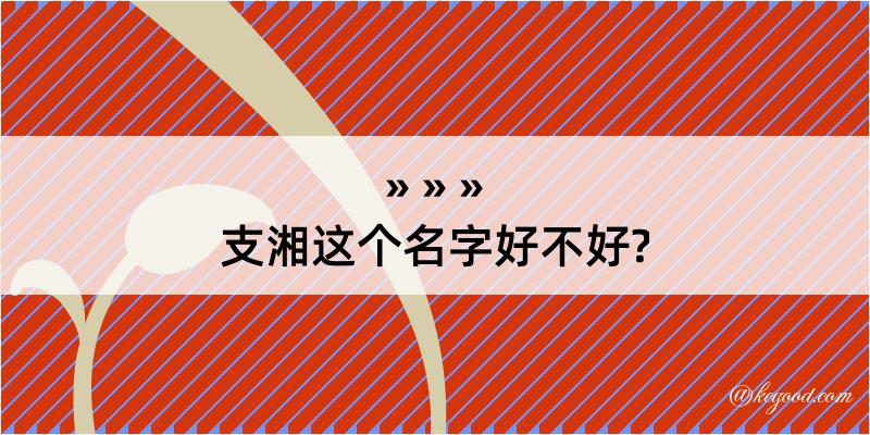 支湘这个名字好不好?