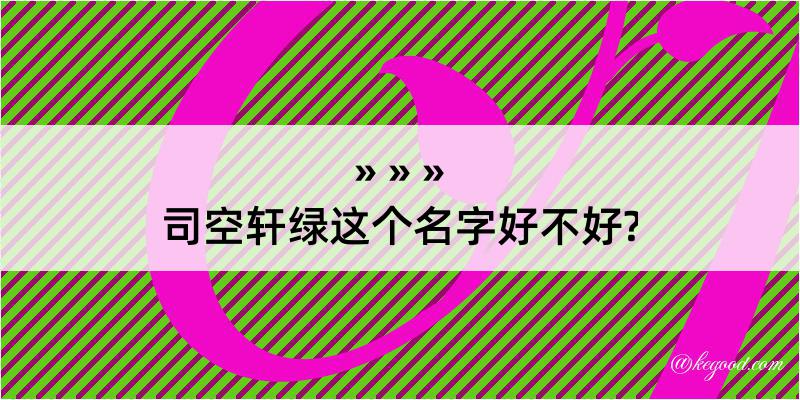 司空轩绿这个名字好不好?