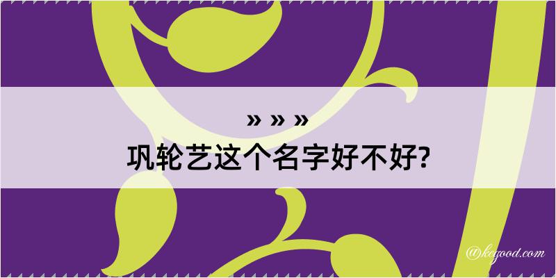 巩轮艺这个名字好不好?