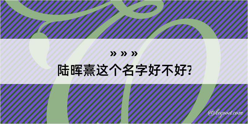 陆晖熹这个名字好不好?