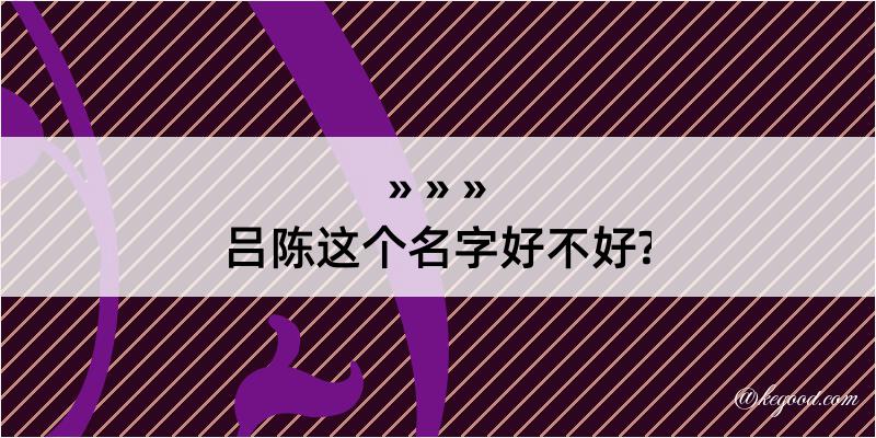 吕陈这个名字好不好?