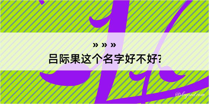 吕际果这个名字好不好?