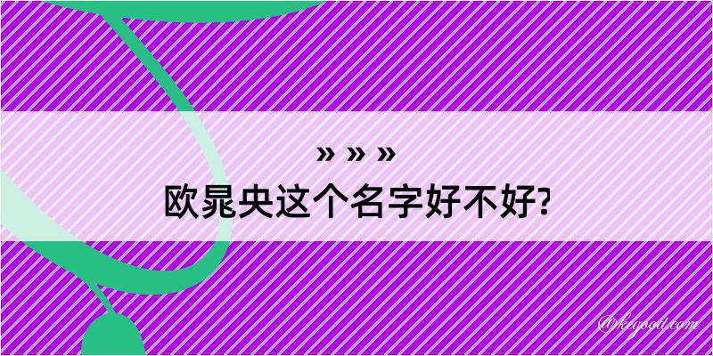 欧晁央这个名字好不好?