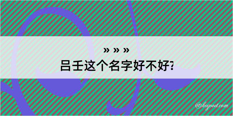 吕壬这个名字好不好?