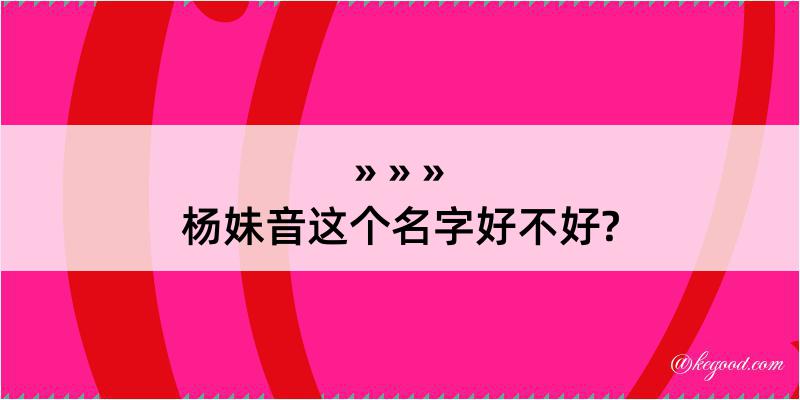 杨妹音这个名字好不好?