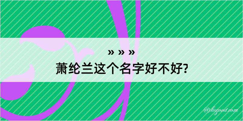 萧纶兰这个名字好不好?