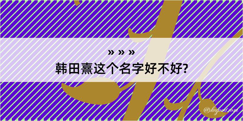 韩田熹这个名字好不好?