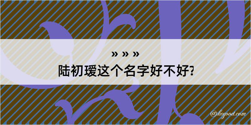 陆初瑷这个名字好不好?