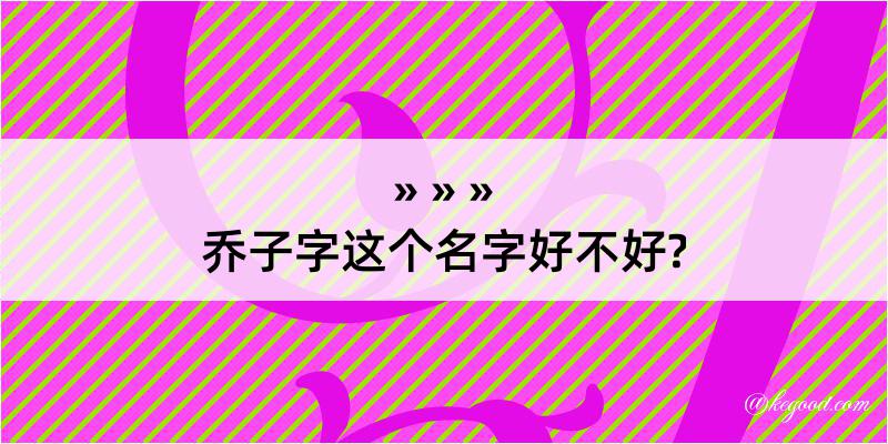 乔子字这个名字好不好?