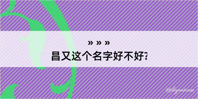 昌又这个名字好不好?