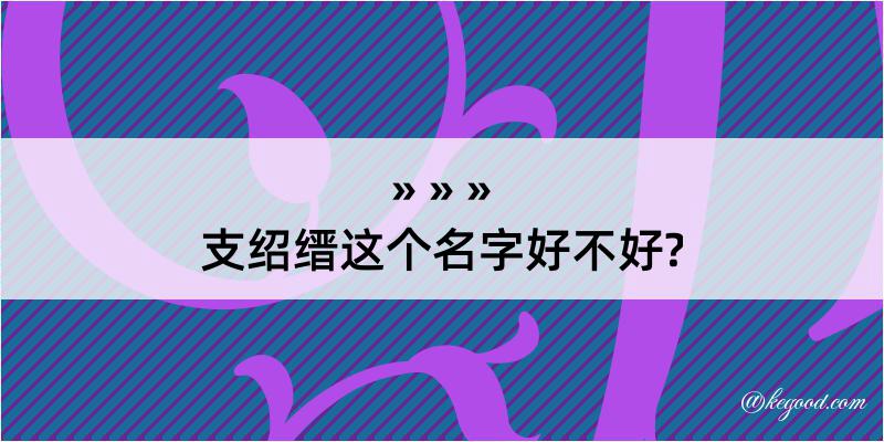 支绍缙这个名字好不好?