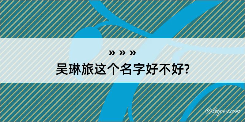 吴琳旅这个名字好不好?