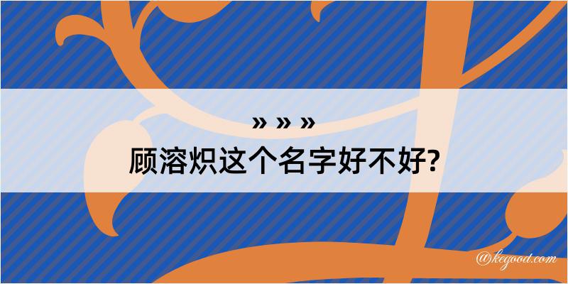 顾溶炽这个名字好不好?