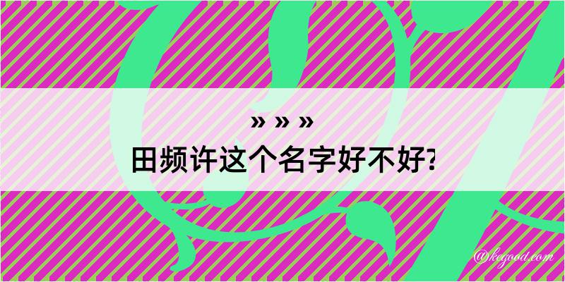 田频许这个名字好不好?