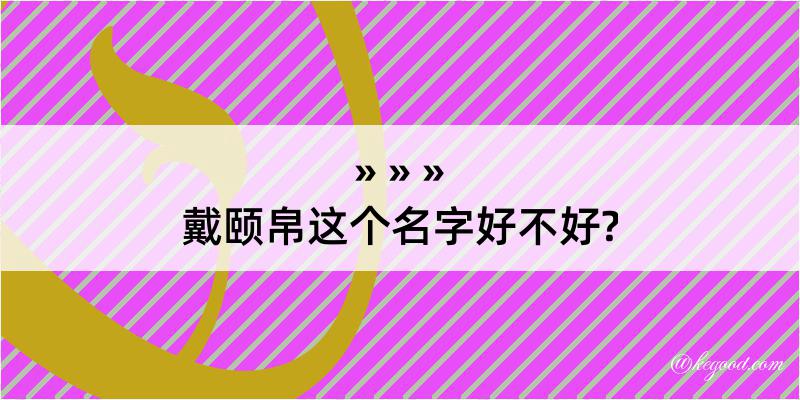 戴颐帛这个名字好不好?