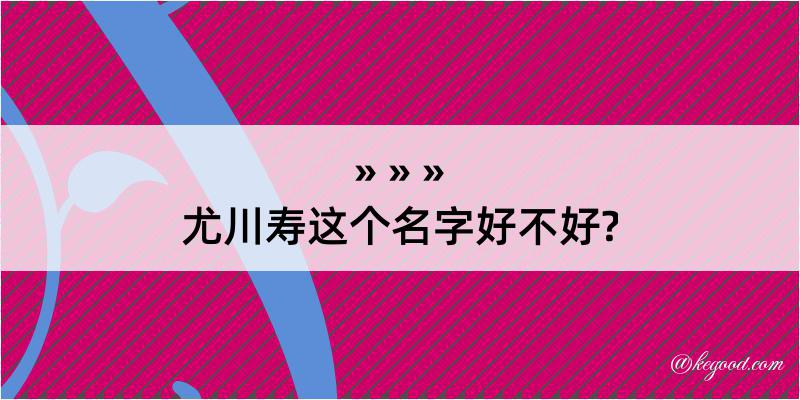 尤川寿这个名字好不好?