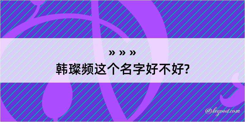 韩璨频这个名字好不好?